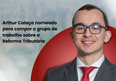 Arthur Calaça nomeado para compor o grupo de trabalho sobre a Reforma Tributária